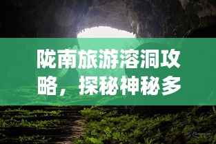 陇南旅游溶洞攻略,探秘神秘多彩的地下世界之旅