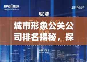 城市形象公关公司排名揭秘,探讨影响力背后的策略与价值
